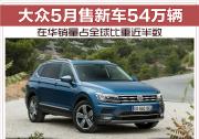大众5月售新车54万辆 在华销量占全球比重近半数