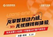 沉浸式体验！东风龙擎3.0全新一代智能AMT客户体验日亟待启幕